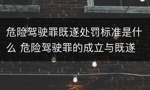 危险驾驶罪既遂处罚标准是什么 危险驾驶罪的成立与既遂