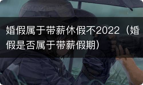 婚假属于带薪休假不2022（婚假是否属于带薪假期）