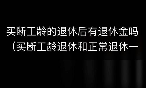 买断工龄的退休后有退休金吗（买断工龄退休和正常退休一样吗）