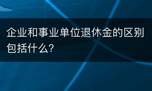 企业和事业单位退休金的区别包括什么？