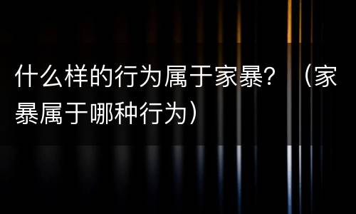 什么样的行为属于家暴？（家暴属于哪种行为）