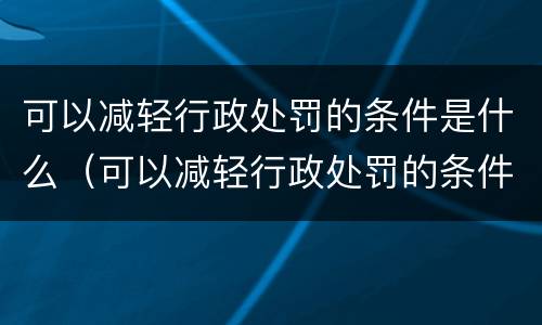 可以减轻行政处罚的条件是什么（可以减轻行政处罚的条件是什么意思）