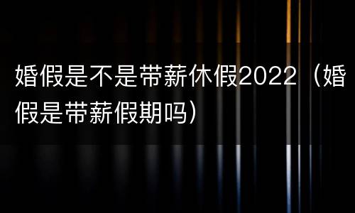 婚假是不是带薪休假2022（婚假是带薪假期吗）