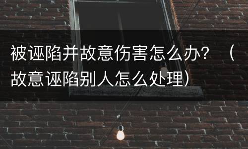 被诬陷并故意伤害怎么办？（故意诬陷别人怎么处理）