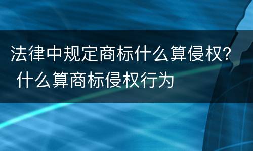 法律中规定商标什么算侵权？ 什么算商标侵权行为