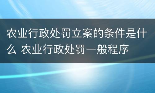 农业行政处罚立案的条件是什么 农业行政处罚一般程序