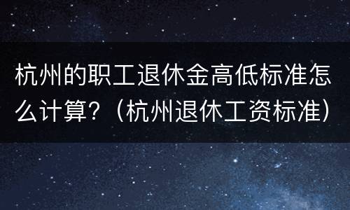 杭州的职工退休金高低标准怎么计算?（杭州退休工资标准）