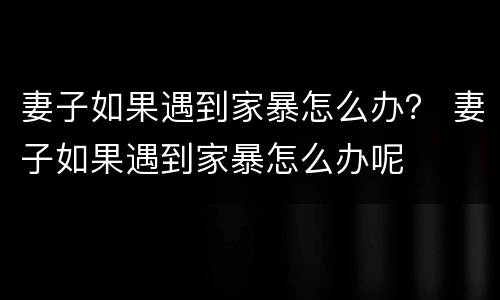 妻子如果遇到家暴怎么办？ 妻子如果遇到家暴怎么办呢