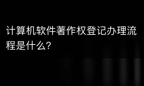 计算机软件著作权登记办理流程是什么？