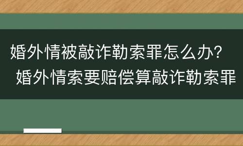 婚外情被敲诈勒索罪怎么办？ 婚外情索要赔偿算敲诈勒索罪吗