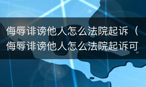 侮辱诽谤他人怎么法院起诉（侮辱诽谤他人怎么法院起诉可以委托吗?）