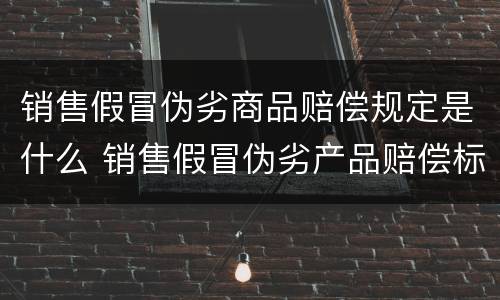 销售假冒伪劣商品赔偿规定是什么 销售假冒伪劣产品赔偿标准