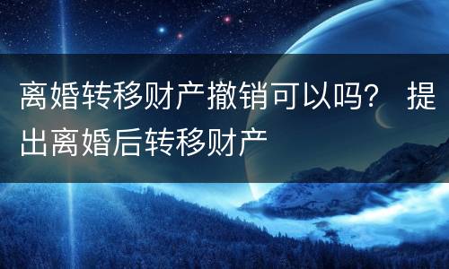 离婚转移财产撤销可以吗？ 提出离婚后转移财产