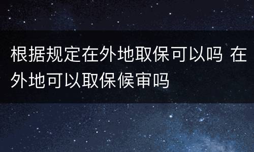 根据规定在外地取保可以吗 在外地可以取保候审吗