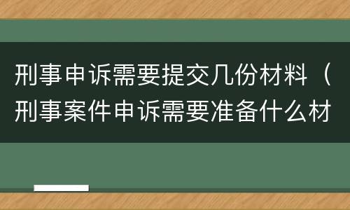 刑事申诉需要提交几份材料（刑事案件申诉需要准备什么材料）