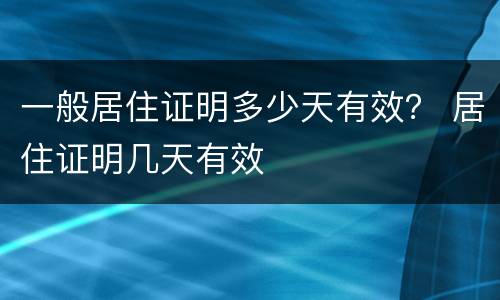 一般居住证明多少天有效？ 居住证明几天有效