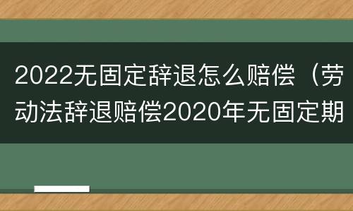 2022无固定辞退怎么赔偿（劳动法辞退赔偿2020年无固定期限）