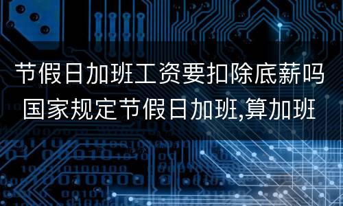 节假日加班工资要扣除底薪吗 国家规定节假日加班,算加班要扣底薪吗