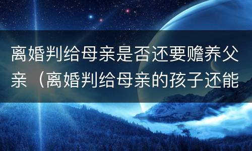 离婚判给母亲是否还要赡养父亲（离婚判给母亲的孩子还能继承父亲遗产吗）