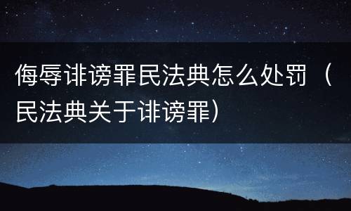 侮辱诽谤罪民法典怎么处罚（民法典关于诽谤罪）