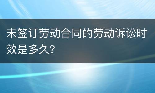 未签订劳动合同的劳动诉讼时效是多久？