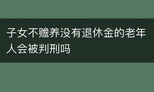 子女不赡养没有退休金的老年人会被判刑吗