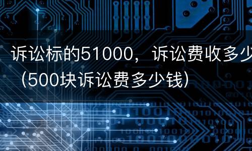 诉讼标的51000，诉讼费收多少（500块诉讼费多少钱）