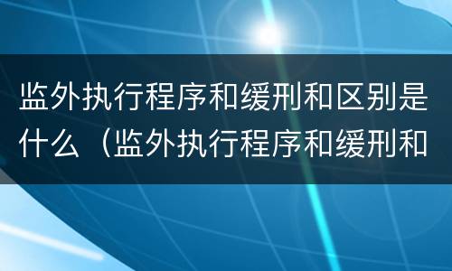 监外执行程序和缓刑和区别是什么（监外执行程序和缓刑和区别是什么意思）