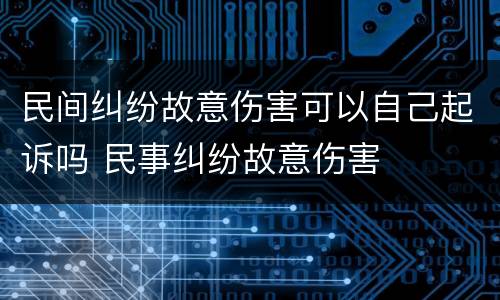 民间纠纷故意伤害可以自己起诉吗 民事纠纷故意伤害