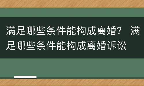 满足哪些条件能构成离婚？ 满足哪些条件能构成离婚诉讼