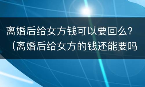 离婚后给女方钱可以要回么？（离婚后给女方的钱还能要吗）