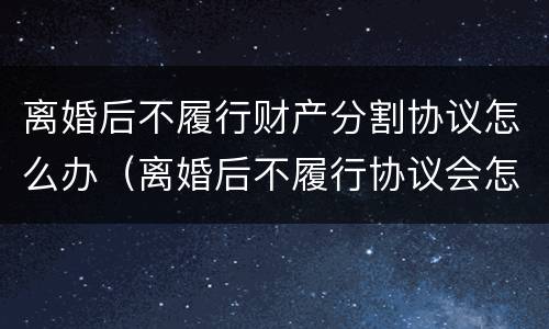 离婚后不履行财产分割协议怎么办（离婚后不履行协议会怎样）