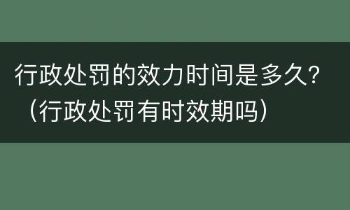 行政处罚的效力时间是多久？（行政处罚有时效期吗）