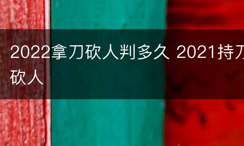 2022拿刀砍人判多久 2021持刀砍人