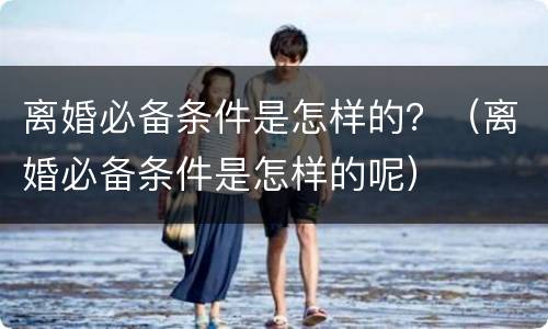 离婚必备条件是怎样的？（离婚必备条件是怎样的呢）