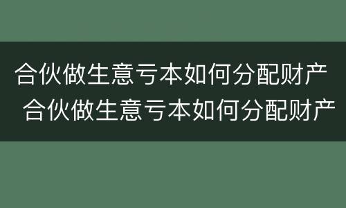 合伙做生意亏本如何分配财产 合伙做生意亏本如何分配财产和债务