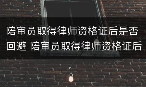 陪审员取得律师资格证后是否回避 陪审员取得律师资格证后是否回避法院