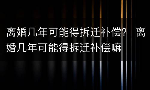 离婚几年可能得拆迁补偿？ 离婚几年可能得拆迁补偿嘛