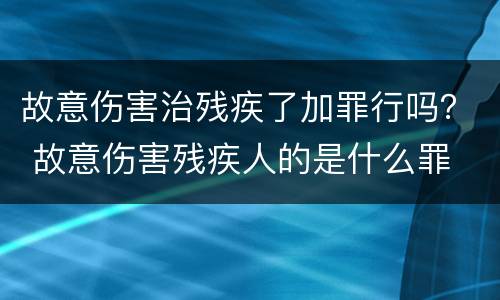 故意伤害治残疾了加罪行吗？ 故意伤害残疾人的是什么罪