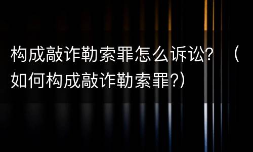 构成敲诈勒索罪怎么诉讼？（如何构成敲诈勒索罪?）