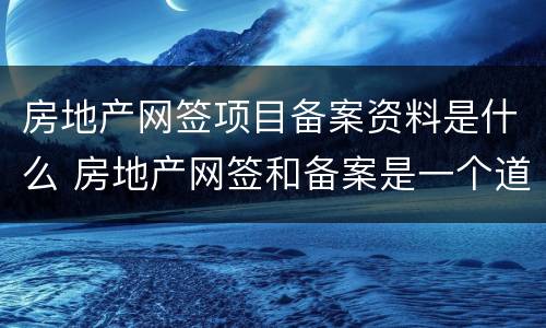 房地产网签项目备案资料是什么 房地产网签和备案是一个道理吗?