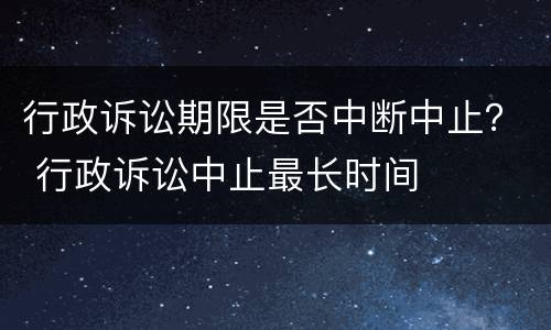 行政诉讼期限是否中断中止？ 行政诉讼中止最长时间