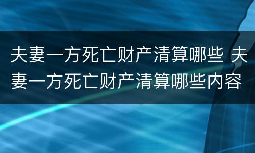 夫妻一方死亡财产清算哪些 夫妻一方死亡财产清算哪些内容