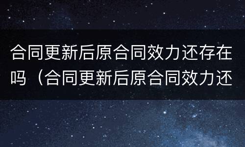 合同更新后原合同效力还存在吗（合同更新后原合同效力还存在吗怎么写）