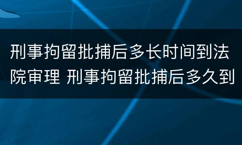 刑事拘留批捕后多长时间到法院审理 刑事拘留批捕后多久到法院