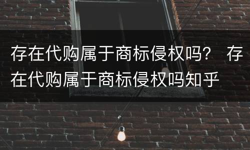 存在代购属于商标侵权吗？ 存在代购属于商标侵权吗知乎