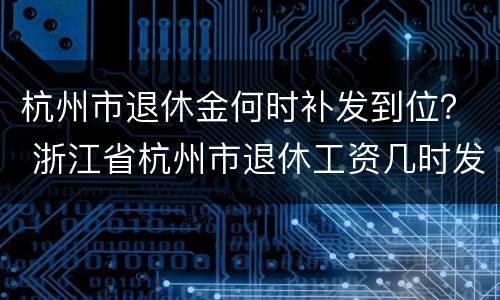 杭州市退休金何时补发到位？ 浙江省杭州市退休工资几时发放到位