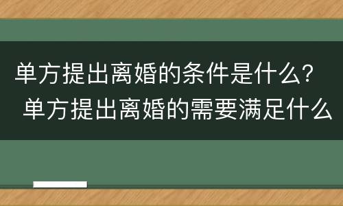 单方提出离婚的条件是什么？ 单方提出离婚的需要满足什么条件?