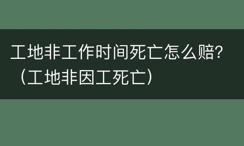 工地非工作时间死亡怎么赔？（工地非因工死亡）