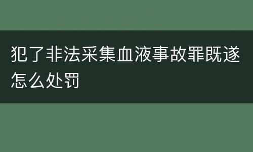 犯了非法采集血液事故罪既遂怎么处罚